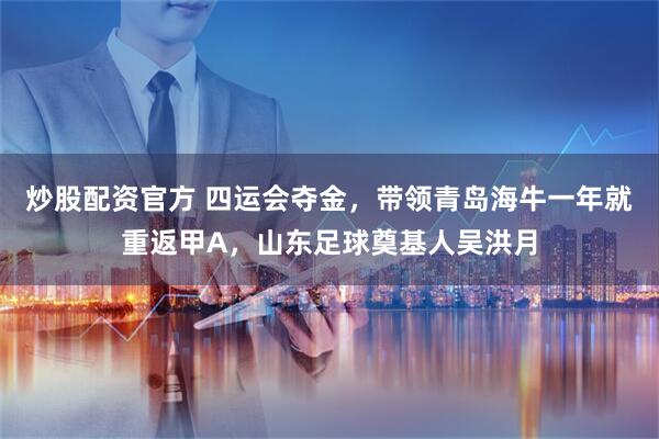 炒股配资官方 四运会夺金，带领青岛海牛一年就重返甲A，山东足球奠基人吴洪月