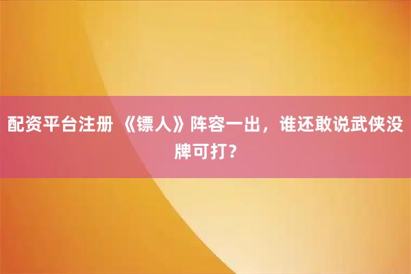 配资平台注册 《镖人》阵容一出,谁还敢说武侠没牌可打?