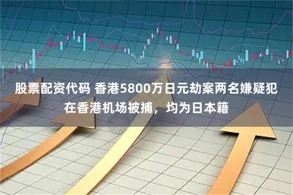 股票配资代码 香港5800万日元劫案两名嫌疑犯在香港机场被捕，均为日本籍
