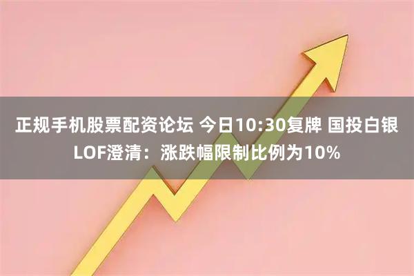正规手机股票配资论坛 今日10:30复牌 国投白银LOF澄清：涨跌幅限制比例为10%