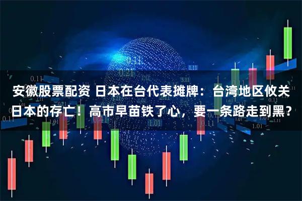 安徽股票配资 日本在台代表摊牌：台湾地区攸关日本的存亡！高市早苗铁了心，要一条路走到黑？