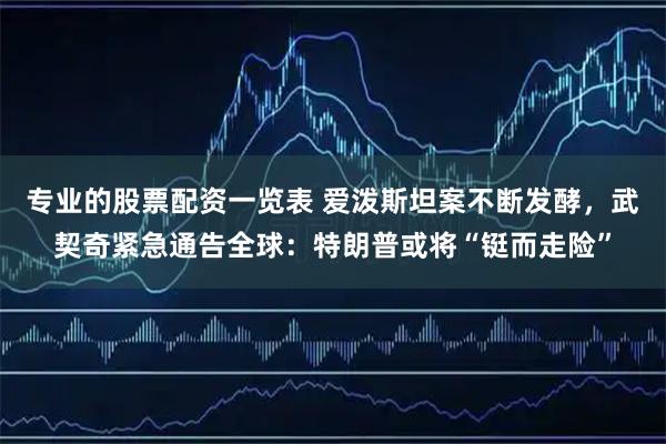 专业的股票配资一览表 爱泼斯坦案不断发酵，武契奇紧急通告全球：特朗普或将“铤而走险”