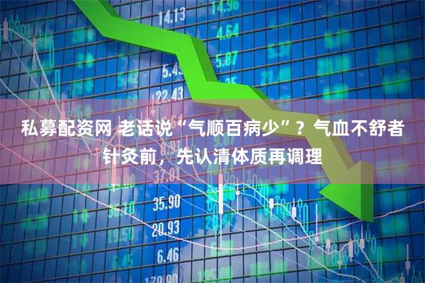 私募配资网 老话说“气顺百病少”？气血不舒者针灸前，先认清体质再调理