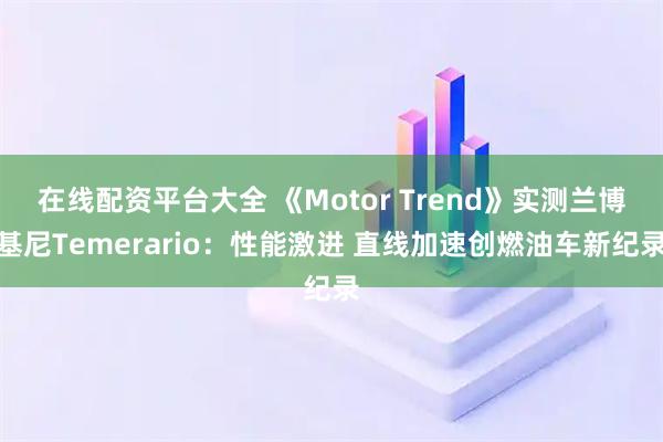 在线配资平台大全 《Motor Trend》实测兰博基尼Temerario：性能激进 直线加速创燃油车新纪录