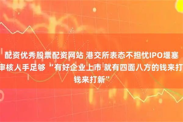 配资优秀股票配资网站 港交所表态不担忧IPO堰塞湖 审核人手足够 “有好企业上市 就有四面八方的钱来打新”