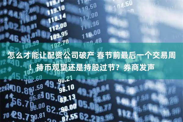 怎么才能让配资公司破产 春节前最后一个交易周！持币观望还是持股过节？券商发声