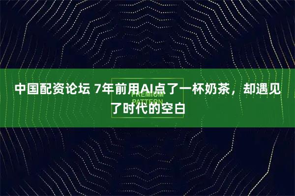 中国配资论坛 7年前用AI点了一杯奶茶，却遇见了时代的空白
