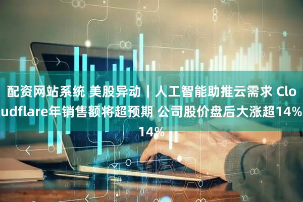 配资网站系统 美股异动｜人工智能助推云需求 Cloudflare年销售额将超预期 公司股价盘后大涨超14%