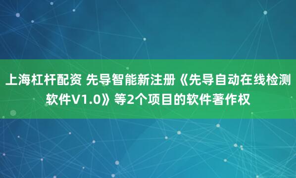 上海杠杆配资 先导智能新注册《先导自动在线检测软件V1.0》等2个项目的软件著作权