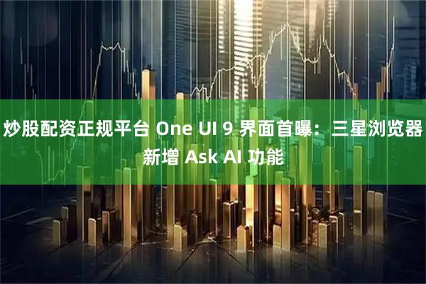 炒股配资正规平台 One UI 9 界面首曝：三星浏览器新增 Ask AI 功能