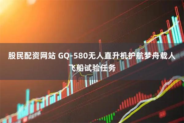 股民配资网站 GQ-580无人直升机护航梦舟载人飞船试验任务