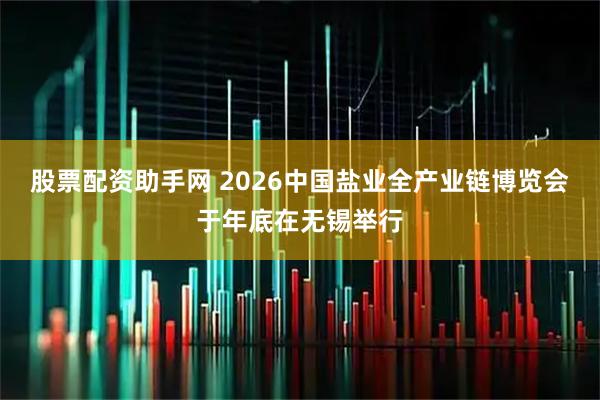 股票配资助手网 2026中国盐业全产业链博览会于年底在无锡举行