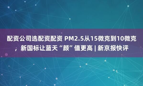 配资公司选配资配资 PM2.5从15微克到10微克，新国标让蓝天“颜”值更高 | 新京报快评