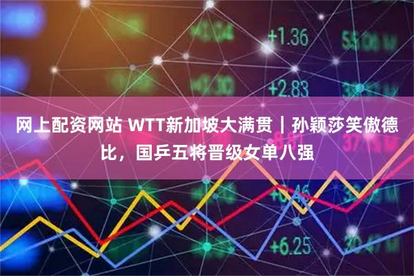 网上配资网站 WTT新加坡大满贯｜孙颖莎笑傲德比，国乒五将晋级女单八强