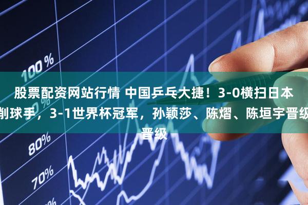 股票配资网站行情 中国乒乓大捷！3-0横扫日本削球手，3-1世界杯冠军，孙颖莎、陈熠、陈垣宇晋级