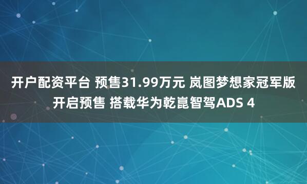 开户配资平台 预售31.99万元 岚图梦想家冠军版开启预售 搭载华为乾崑智驾ADS 4