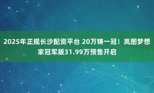 2025年正规长沙配资平台 20万铸一冠！岚图梦想家冠军版31.99万预售开启