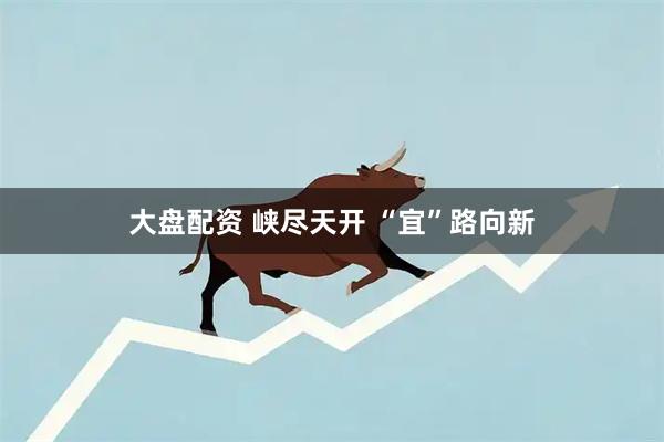 大盘配资 峡尽天开 “宜”路向新