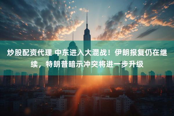 炒股配资代理 中东进入大混战!伊朗报复仍在继续,特朗普暗示冲突将进一步升级