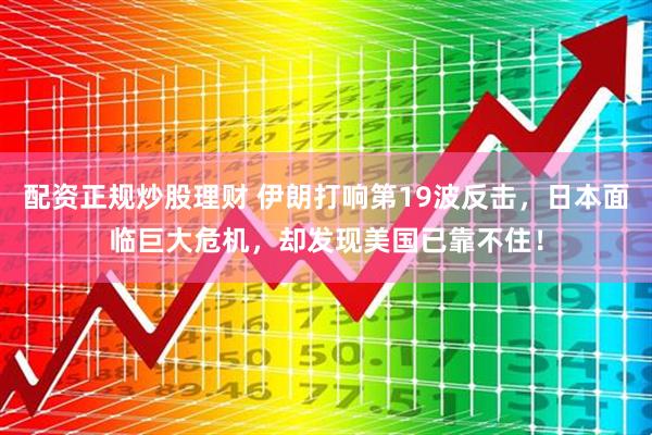 配资正规炒股理财 伊朗打响第19波反击，日本面临巨大危机，却发现美国已靠不住！