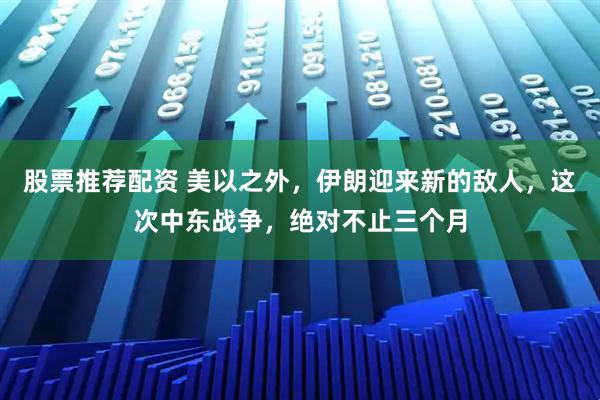 股票推荐配资 美以之外，伊朗迎来新的敌人，这次中东战争，绝对不止三个月