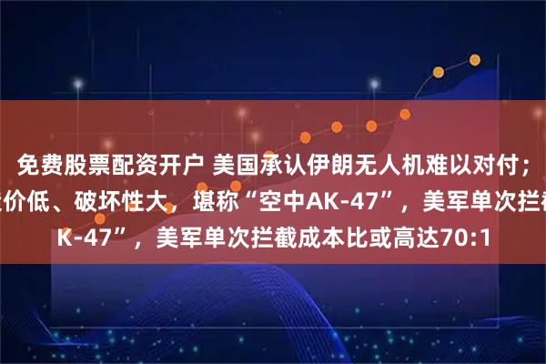 免费股票配资开户 美国承认伊朗无人机难以对付；这种一次性无人机造价低、破坏性大，堪称“空中AK-47”，美军单次拦截成本比或高达70:1