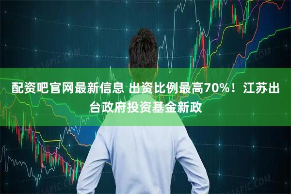 配资吧官网最新信息 出资比例最高70%！江苏出台政府投资基金新政