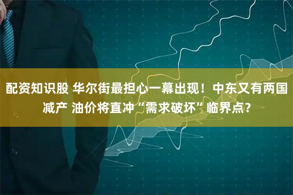 配资知识股 华尔街最担心一幕出现！中东又有两国减产 油价将直冲“需求破坏”临界点？