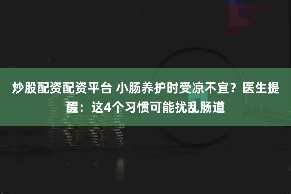 炒股配资配资平台 小肠养护时受凉不宜？医生提醒：这4个习惯可能扰乱肠道