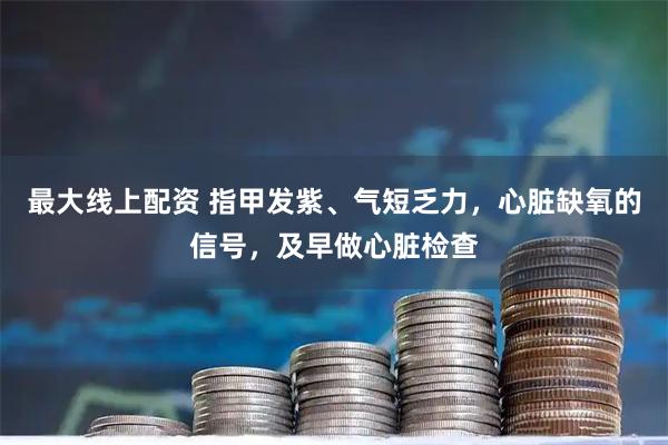 最大线上配资 指甲发紫、气短乏力，心脏缺氧的信号，及早做心脏检查