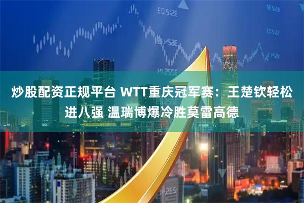 炒股配资正规平台 WTT重庆冠军赛：王楚钦轻松进八强 温瑞博爆冷胜莫雷高德