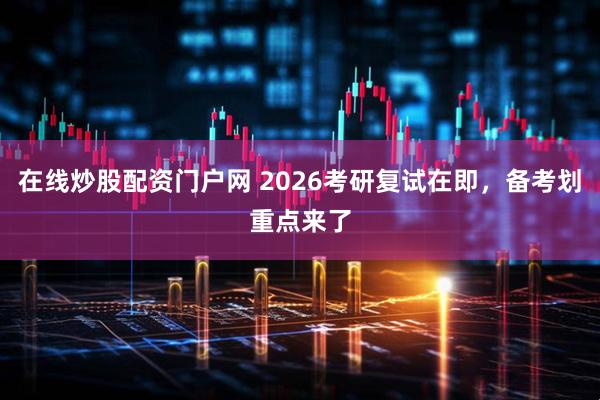在线炒股配资门户网 2026考研复试在即,备考划重点来了