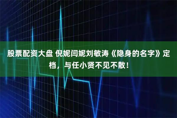 股票配资大盘 倪妮闫妮刘敏涛《隐身的名字》定档，与任小贤不见不散！