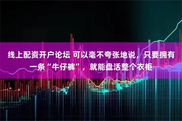 线上配资开户论坛 可以毫不夸张地说，只要拥有一条“牛仔裤”，就能盘活整个衣柜
