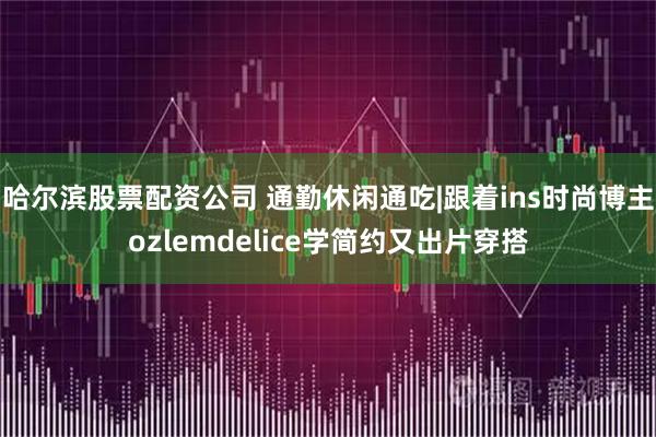 哈尔滨股票配资公司 通勤休闲通吃|跟着ins时尚博主ozlemdelice学简约又出片穿搭