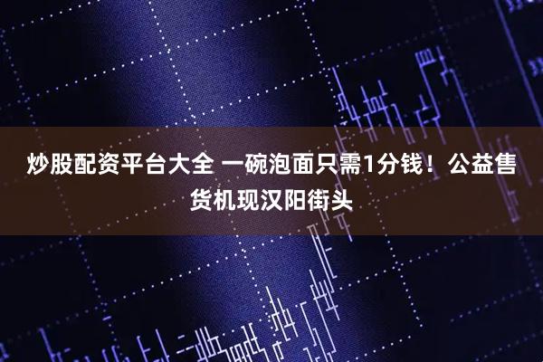 炒股配资平台大全 一碗泡面只需1分钱!公益售货机现汉阳街头