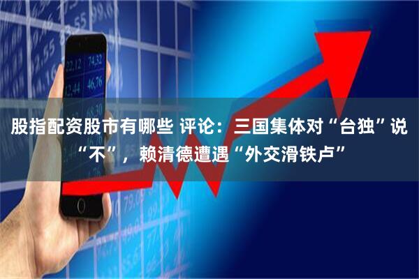 股指配资股市有哪些 评论：三国集体对“台独”说“不”，赖清德遭遇“外交滑铁卢”