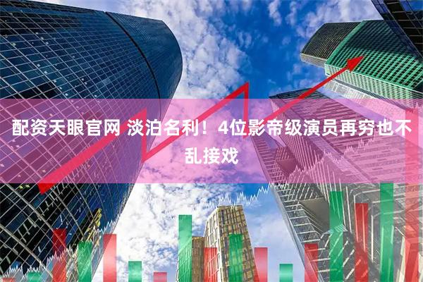 配资天眼官网 淡泊名利！4位影帝级演员再穷也不乱接戏