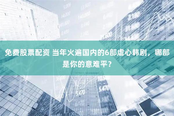免费股票配资 当年火遍国内的6部虐心韩剧，哪部是你的意难平？