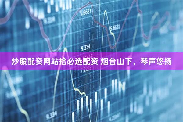 炒股配资网站拾必选配资 烟台山下，琴声悠扬