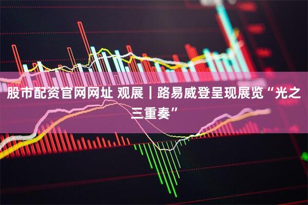 股市配资官网网址 观展｜路易威登呈现展览“光之三重奏”