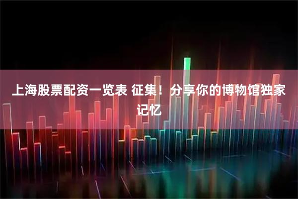 上海股票配资一览表 征集！分享你的博物馆独家记忆