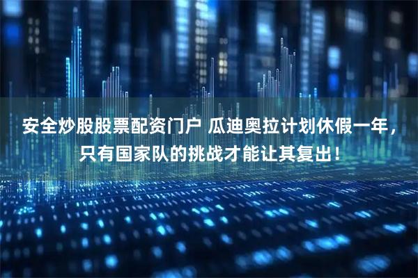 安全炒股股票配资门户 瓜迪奥拉计划休假一年，只有国家队的挑战才能让其复出！