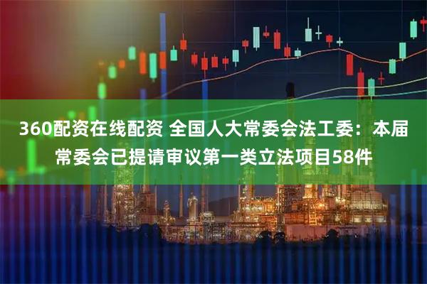 360配资在线配资 全国人大常委会法工委：本届常委会已提请审议第一类立法项目58件
