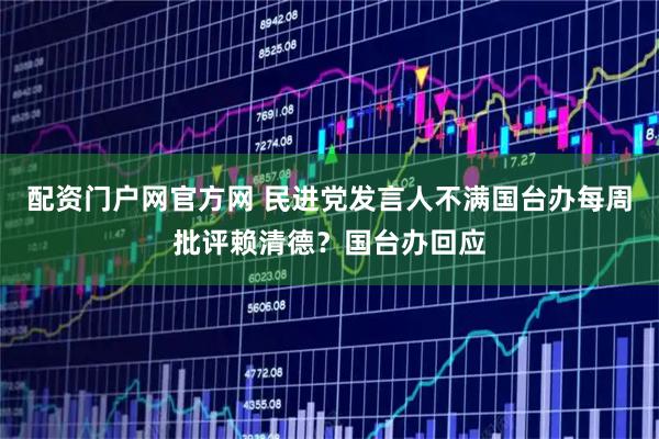 配资门户网官方网 民进党发言人不满国台办每周批评赖清德？国台办回应