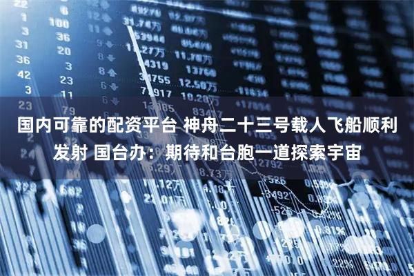 国内可靠的配资平台 神舟二十三号载人飞船顺利发射 国台办：期待和台胞一道探索宇宙