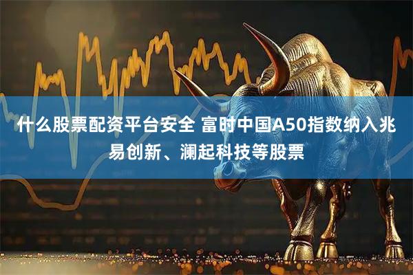 什么股票配资平台安全 富时中国A50指数纳入兆易创新、澜起科技等股票