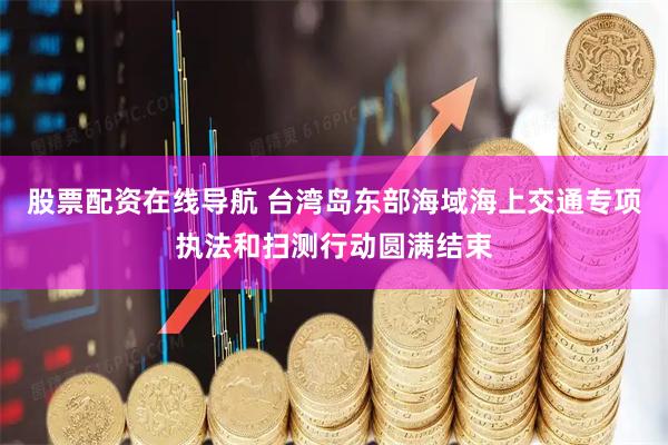 股票配资在线导航 台湾岛东部海域海上交通专项执法和扫测行动圆满结束