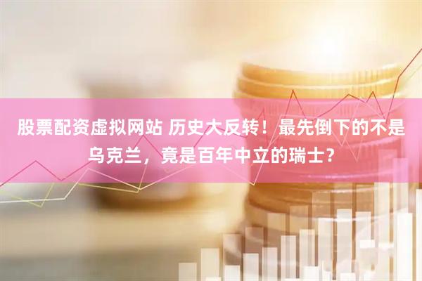 股票配资虚拟网站 历史大反转！最先倒下的不是乌克兰，竟是百年中立的瑞士？