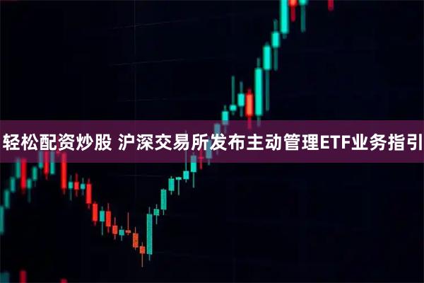 轻松配资炒股 沪深交易所发布主动管理ETF业务指引